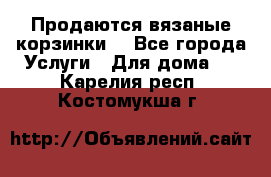 Продаются вязаные корзинки  - Все города Услуги » Для дома   . Карелия респ.,Костомукша г.